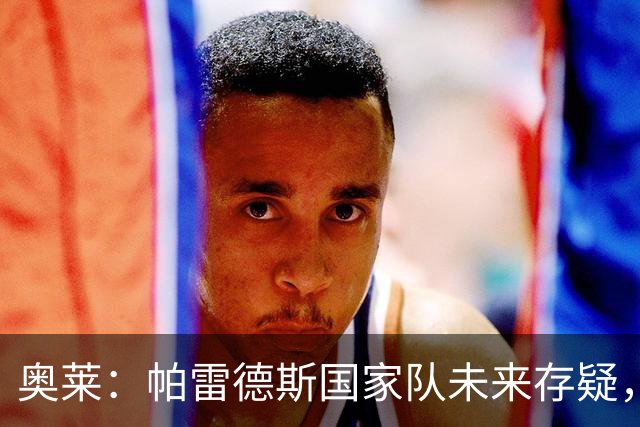 奥莱：帕雷德斯国家队未来存疑，明年9月才能解禁再为阿根廷出战